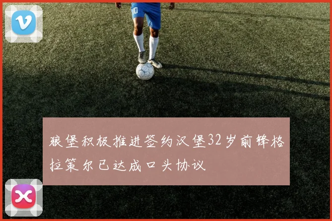 狼堡积极推进签约汉堡32岁前锋格拉策尔已达成口头协议