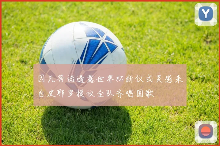 因凡蒂诺透露世界杯新仪式灵感来自皮耶罗提议全队齐唱国歌