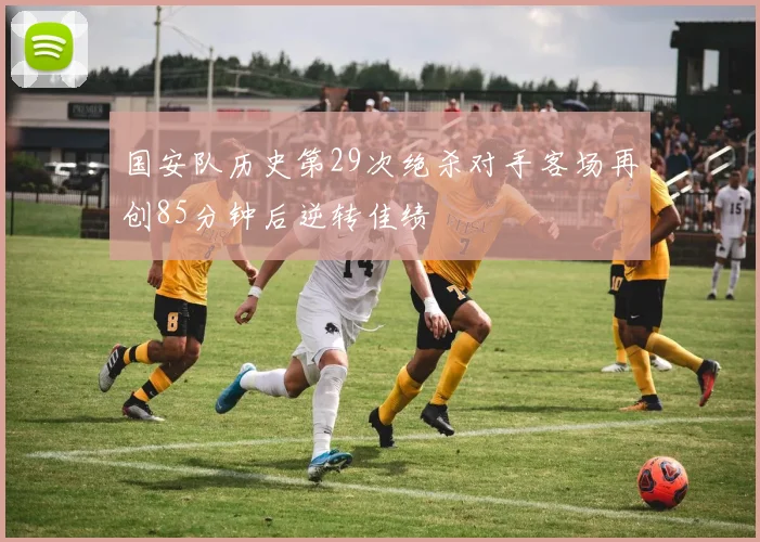 国安队历史第29次绝杀对手客场再创85分钟后逆转佳绩