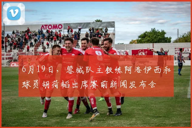 6月19日，蓉城队主教练阿洛伊西和球员胡荷韬出席赛前新闻发布会