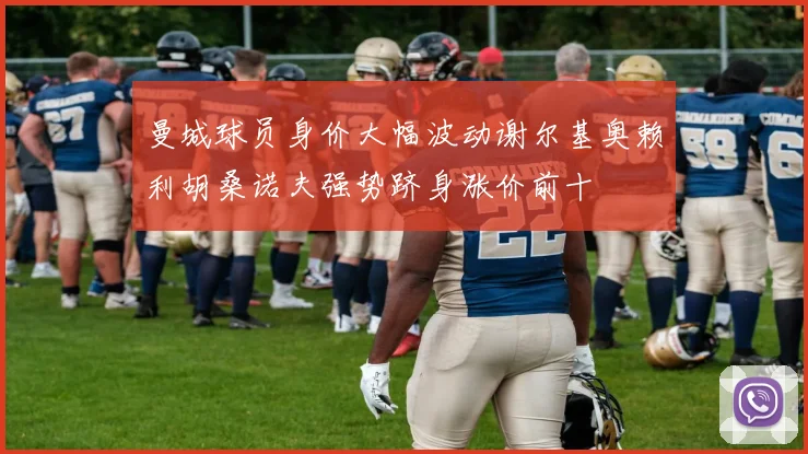 曼城球员身价大幅波动谢尔基奥赖利胡桑诺夫强势跻身涨价前十