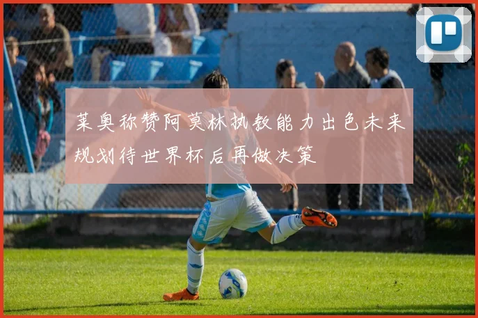 莱奥称赞阿莫林执教能力出色未来规划待世界杯后再做决策