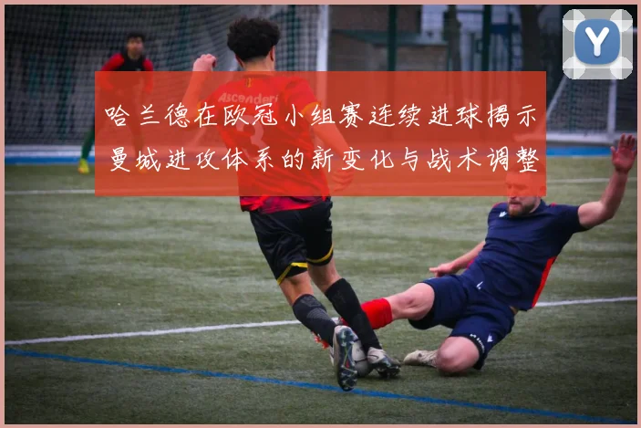 哈兰德在欧冠小组赛连续进球揭示曼城进攻体系的新变化与战术调整