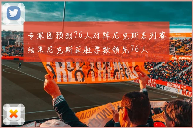 专家团预测76人对阵尼克斯系列赛结果尼克斯获胜票数领先76人