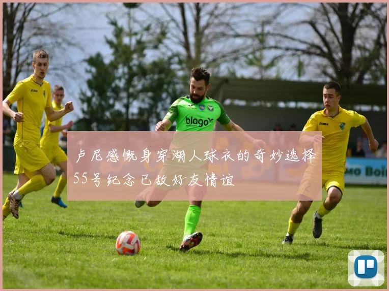 卢尼感慨身穿湖人球衣的奇妙选择55号纪念已故好友情谊