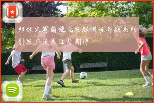 郑钦文赛前强化发球训练备战美网引发广泛关注与期待