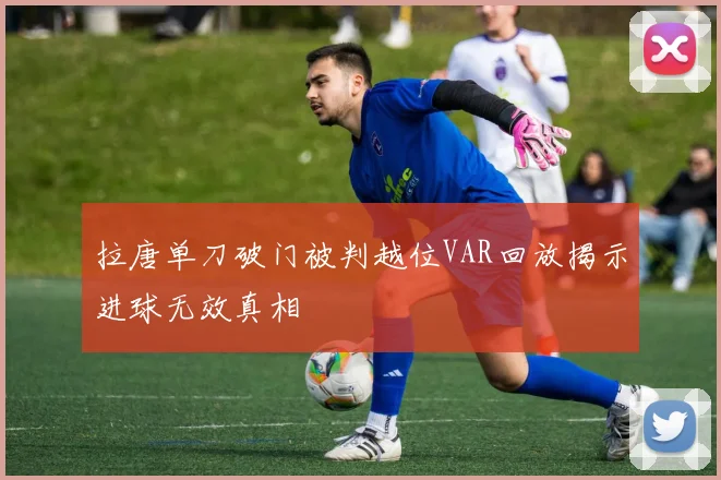 拉唐单刀破门被判越位VAR回放揭示进球无效真相