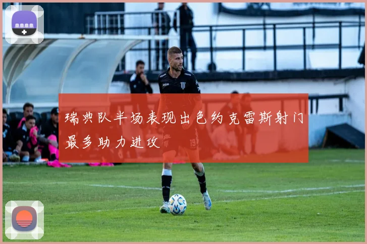 瑞典队半场表现出色约克雷斯射门最多助力进攻