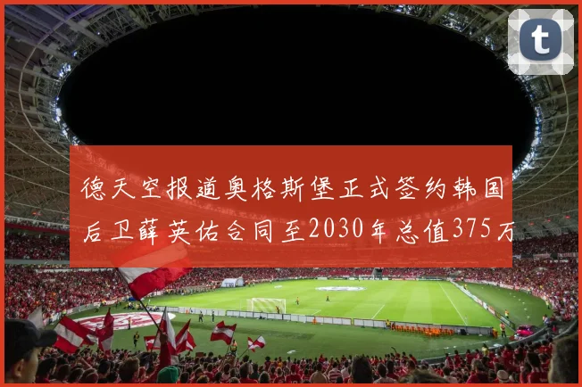 德天空报道奥格斯堡正式签约韩国后卫薛英佑合同至2030年总值375万欧元