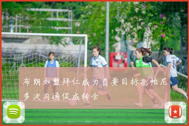 布朗加盟拜仁成为首要目标孔帕尼多次沟通促成转会
