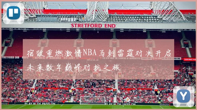 宿敌重燃激情NBA马刺雷霆对决开启未来数年巅峰对抗之旅