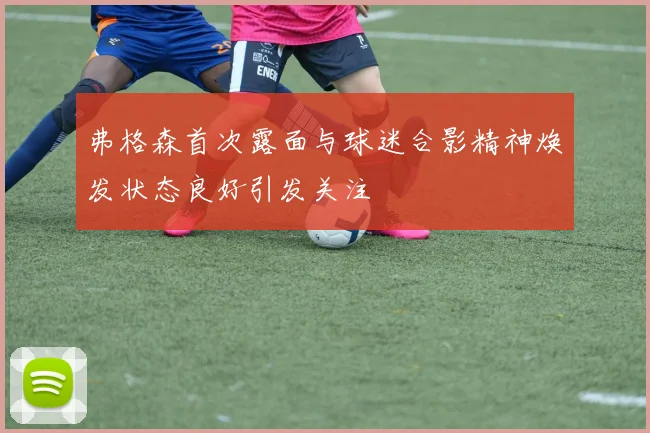 弗格森首次露面与球迷合影精神焕发状态良好引发关注