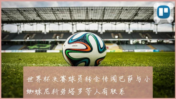 世界杯决赛球员转会传闻巴萨与小蜘蛛尼科劳塔罗等人有联系