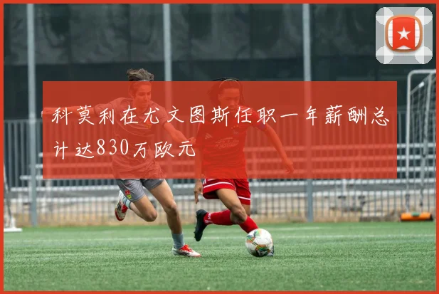 科莫利在尤文图斯任职一年薪酬总计达830万欧元