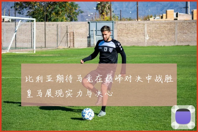 比利亚期待马竞在巅峰对决中战胜皇马展现实力与决心