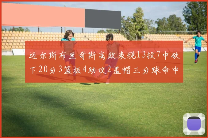 迈尔斯布里奇斯高效表现13投7中砍下20分3篮板4助攻2盖帽三分球命中率出色
