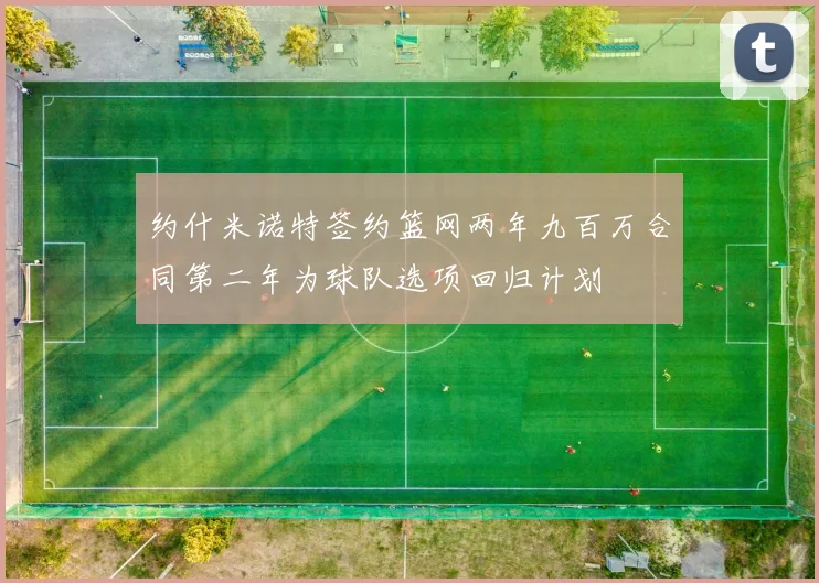 约什米诺特签约篮网两年九百万合同第二年为球队选项回归计划