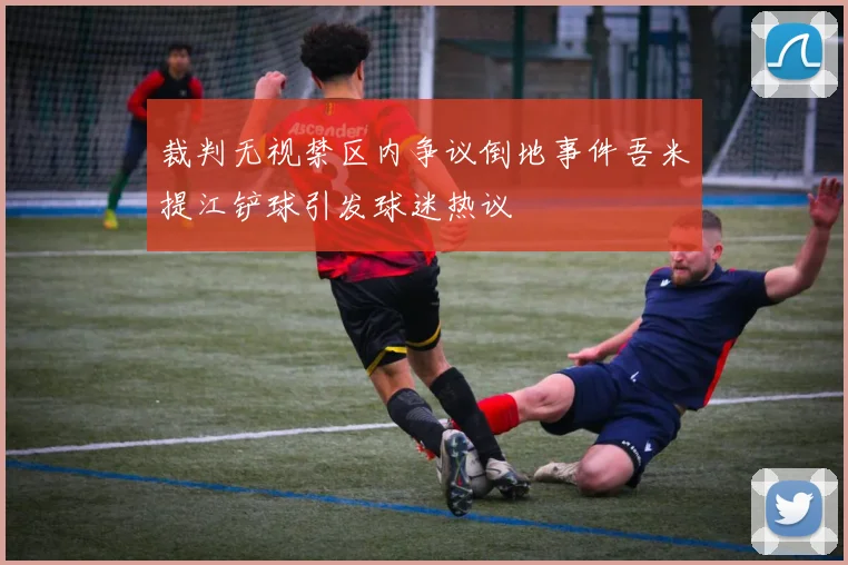 裁判无视禁区内争议倒地事件吾米提江铲球引发球迷热议