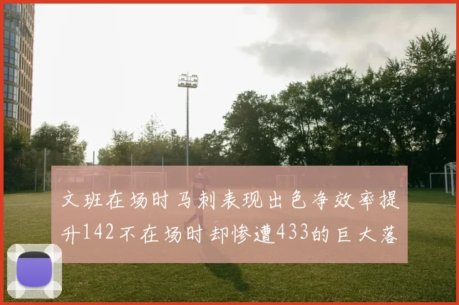 文班在场时马刺表现出色净效率提升142不在场时却惨遭433的巨大落差