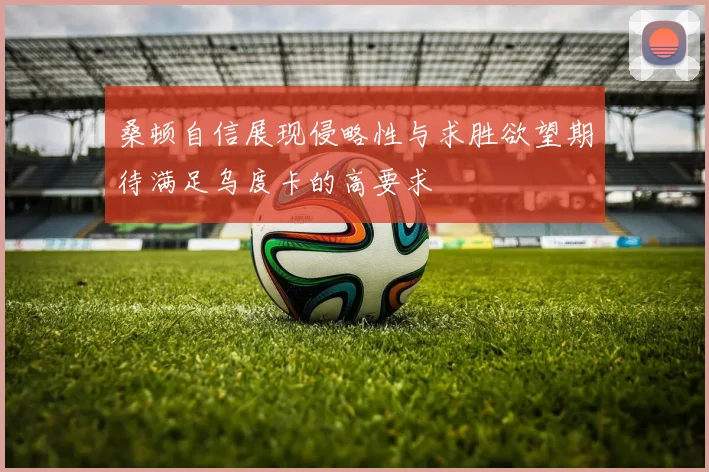 桑顿自信展现侵略性与求胜欲望期待满足乌度卡的高要求