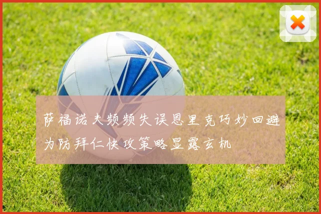萨福诺夫频频失误恩里克巧妙回避为防拜仁快攻策略显露玄机