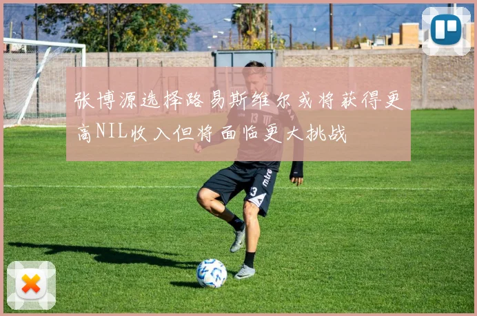 张博源选择路易斯维尔或将获得更高NIL收入但将面临更大挑战