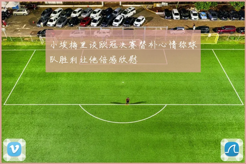 小埃梅里谈欧冠决赛替补心情称球队胜利让他倍感欣慰