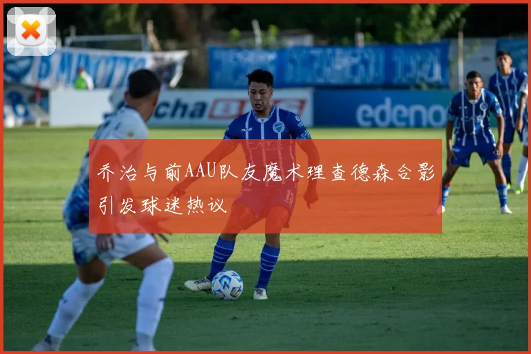 乔治与前AAU队友魔术理查德森合影引发球迷热议