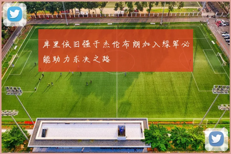 库里依旧强于杰伦布朗加入绿军必能助力东决之路