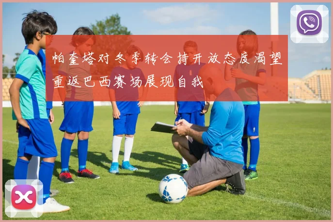 帕奎塔对冬季转会持开放态度渴望重返巴西赛场展现自我