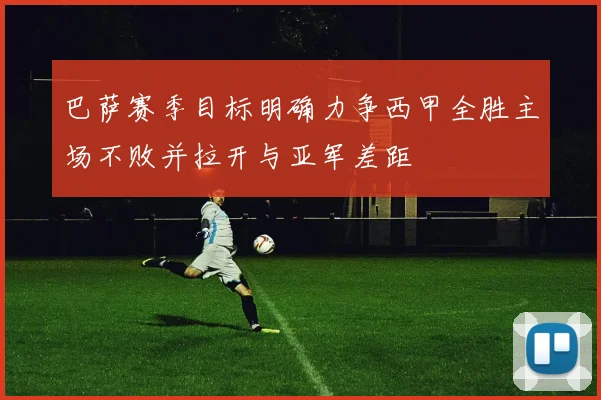 巴萨赛季目标明确力争西甲全胜主场不败并拉开与亚军差距